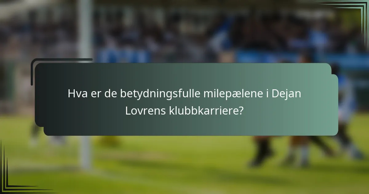 Hva er de betydningsfulle milepælene i Dejan Lovrens klubbkarriere?