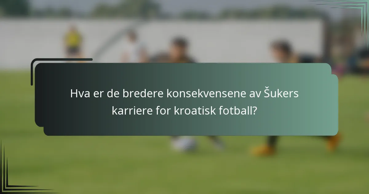 Hva er de bredere konsekvensene av Šukers karriere for kroatisk fotball?