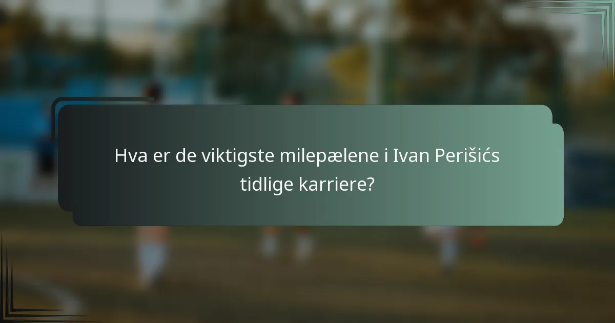 Hva er de viktigste milepælene i Ivan Perišićs tidlige karriere?