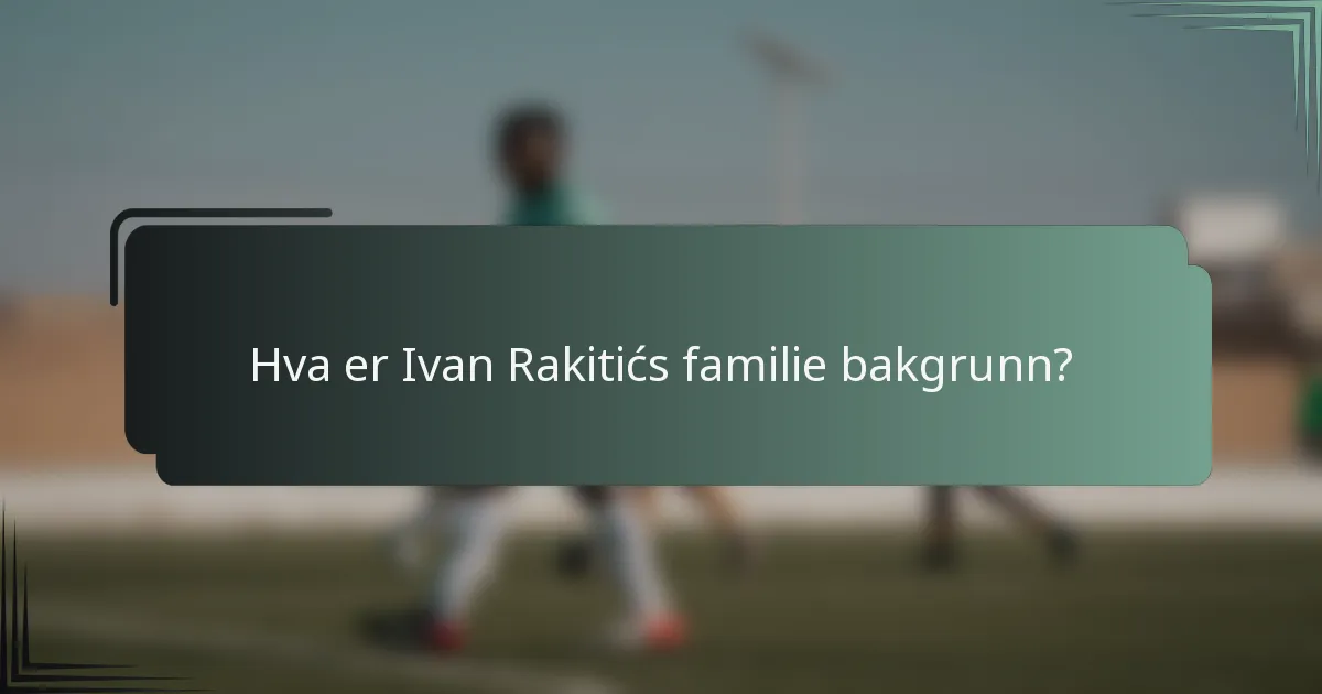 Hva er Ivan Rakitićs familie bakgrunn?