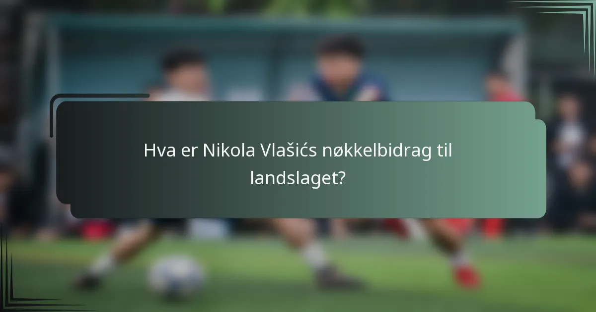 Hva er Nikola Vlašićs nøkkelbidrag til landslaget?
