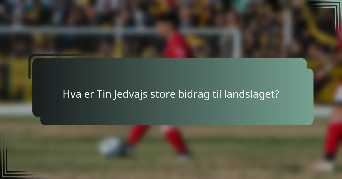 Hva er Tin Jedvajs store bidrag til landslaget?
