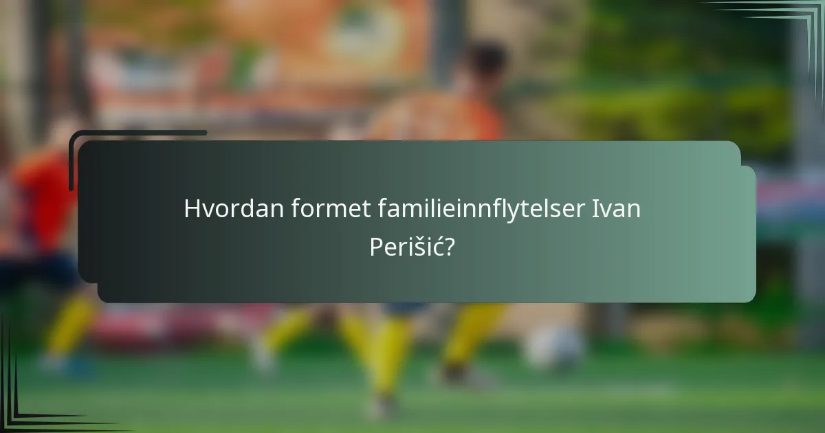 Hvordan formet familieinnflytelser Ivan Perišić?