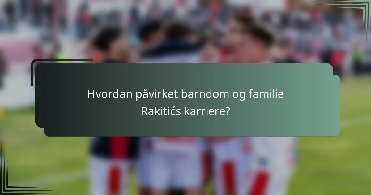 Hvordan påvirket barndom og familie Rakitićs karriere?